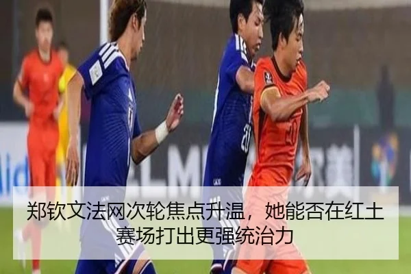 郑钦文法网次轮焦点升温，她能否在红土赛场打出更强统治力（kaiyun）