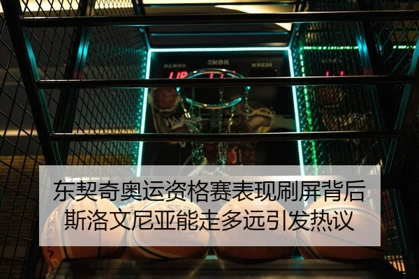 东契奇奥运资格赛表现刷屏背后 斯洛文尼亚能走多远引发热议（kaiyun）