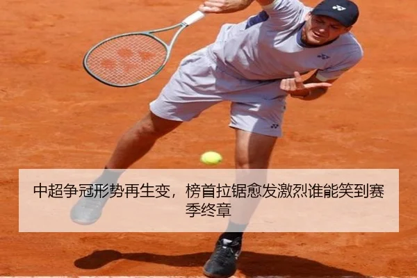 中超争冠形势再生变，榜首拉锯愈发激烈谁能笑到赛季终章（kaiyun）